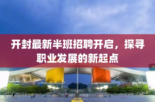 开封最新半班招聘开启，探寻职业发展的新起点