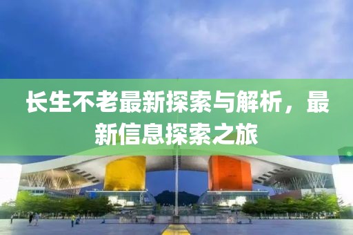 长生不老最新探索与解析，最新信息探索之旅