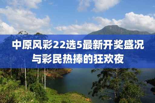 中原风彩22选5最新开奖盛况与彩民热捧的狂欢夜