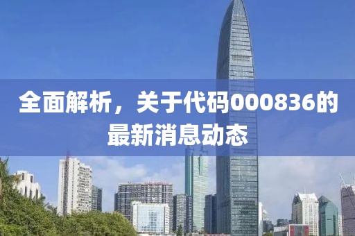 全面解析，关于代码000836的最新消息动态