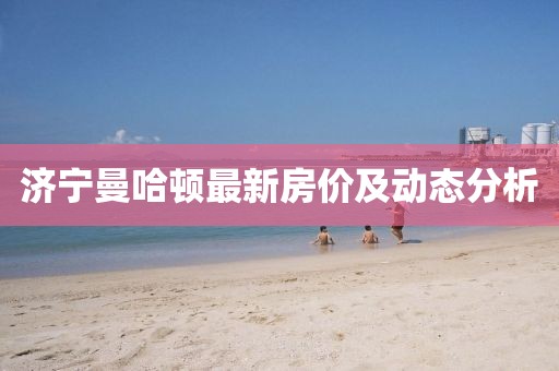 济宁曼哈顿最新房价及动态分析