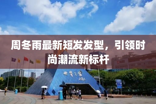 周冬雨最新短发发型，引领时尚潮流新标杆
