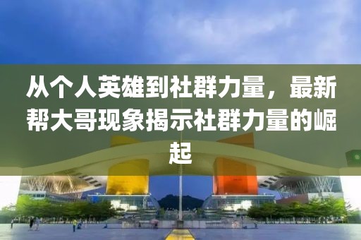 从个人英雄到社群力量，最新帮大哥现象揭示社群力量的崛起