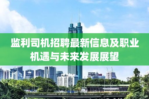 监利司机招聘最新信息及职业机遇与未来发展展望