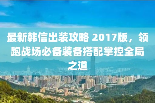 最新韩信出装攻略 2017版，领跑战场必备装备搭配掌控全局之道