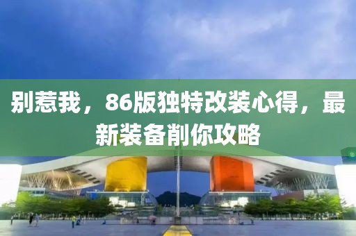 别惹我，86版独特改装心得，最新装备削你攻略
