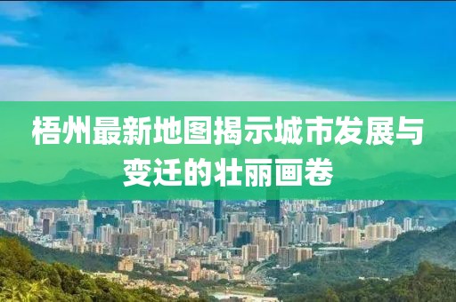 梧州最新地图揭示城市发展与变迁的壮丽画卷