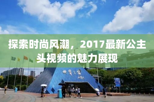 探索时尚风潮，2017最新公主头视频的魅力展现