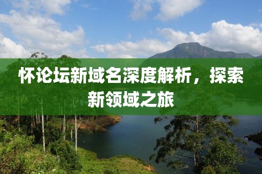 怀论坛新域名深度解析，探索新领域之旅