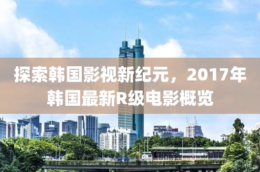 探索韩国影视新纪元，2017年韩国最新R级电影概览
