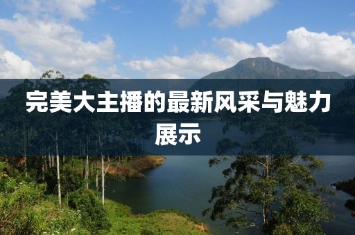 完美大主播的最新风采与魅力展示