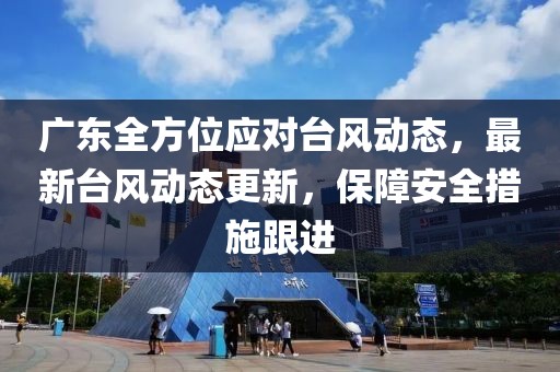 广东全方位应对台风动态，最新台风动态更新，保障安全措施跟进