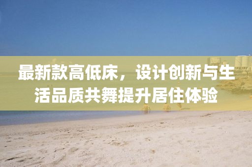 最新款高低床，设计创新与生活品质共舞提升居住体验