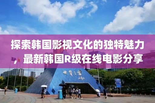 探索韩国影视文化的独特魅力，最新韩国R级在线电影分享