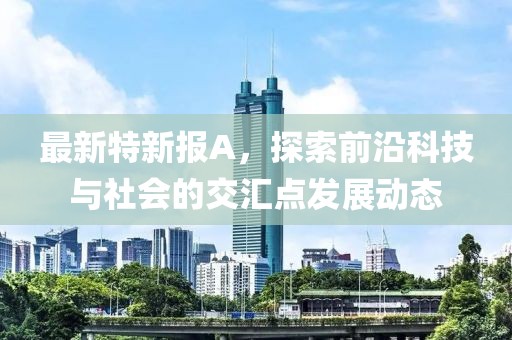 最新特新报A，探索前沿科技与社会的交汇点发展动态