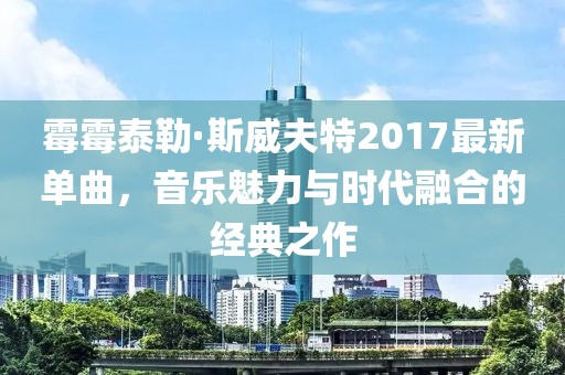霉霉泰勒·斯威夫特2017最新单曲，音乐魅力与时代融合的经典之作