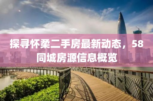 探寻怀柔二手房最新动态，58同城房源信息概览