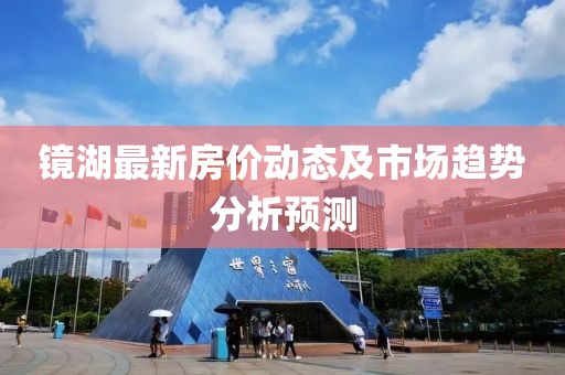 镜湖最新房价动态及市场趋势分析预测