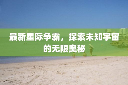 最新星际争霸，探索未知宇宙的无限奥秘