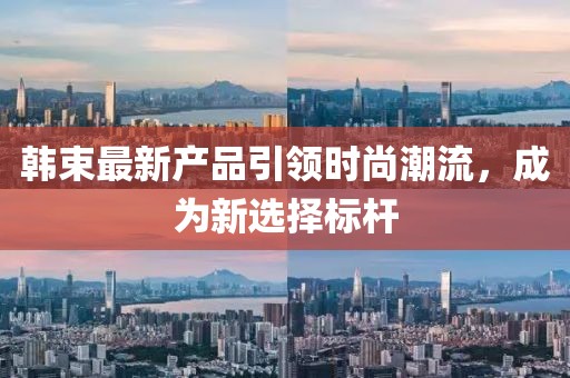 韩束最新产品引领时尚潮流，成为新选择标杆