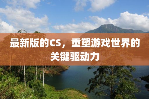 最新版的CS，重塑游戏世界的关键驱动力