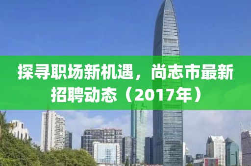 探寻职场新机遇，尚志市最新招聘动态（2017年）