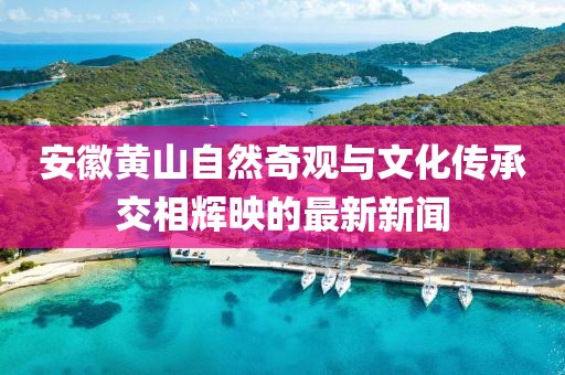 安徽黄山自然奇观与文化传承交相辉映的最新新闻