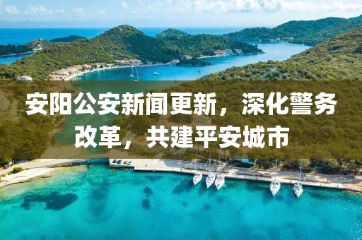 安阳公安新闻更新，深化警务改革，共建平安城市