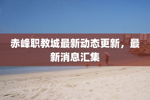 赤峰职教城最新动态更新，最新消息汇集