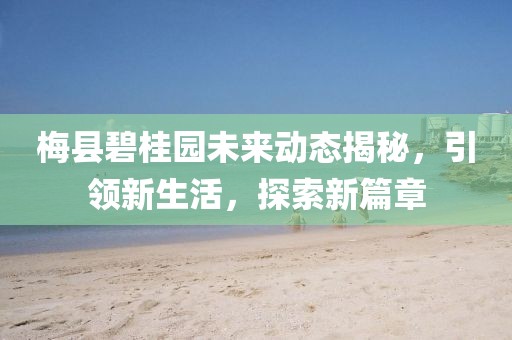 梅县碧桂园未来动态揭秘，引领新生活，探索新篇章