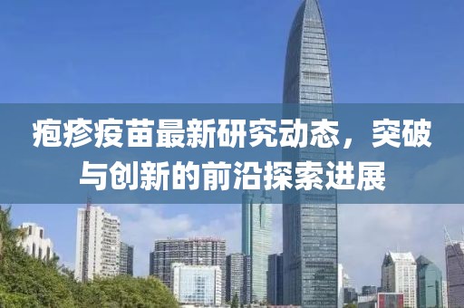 疱疹疫苗最新研究动态，突破与创新的前沿探索进展