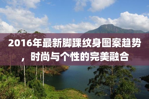 2016年最新脚踝纹身图案趋势，时尚与个性的完美融合