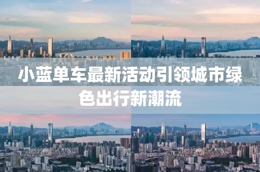 小蓝单车最新活动引领城市绿色出行新潮流