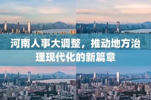 河南人事大调整，推动地方治理现代化的新篇章