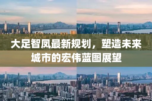 大足智凤最新规划，塑造未来城市的宏伟蓝图展望
