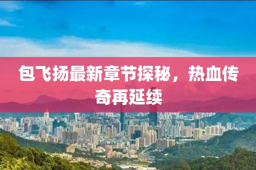 包飞扬最新章节探秘，热血传奇再延续