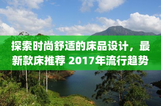 探索时尚舒适的床品设计，最新款床推荐 2017年流行趋势