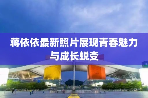 蒋依依最新照片展现青春魅力与成长蜕变