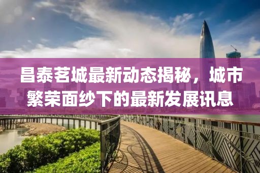 昌泰茗城最新动态揭秘，城市繁荣面纱下的最新发展讯息