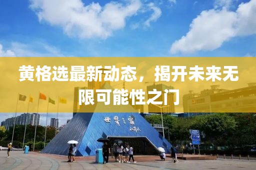 黄格选最新动态，揭开未来无限可能性之门