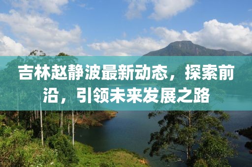 吉林赵静波最新动态，探索前沿，引领未来发展之路