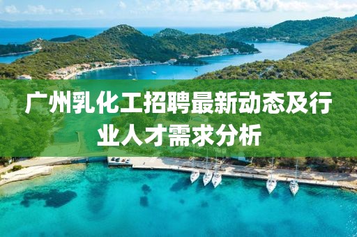 广州乳化工招聘最新动态及行业人才需求分析