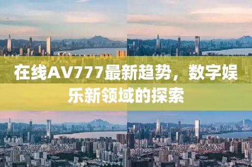 在线AV777最新趋势，数字娱乐新领域的探索