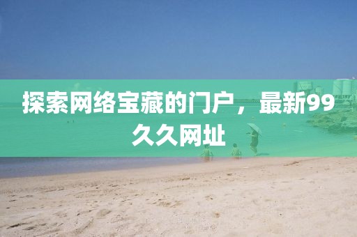 探索网络宝藏的门户，最新99久久网址