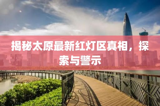 揭秘太原最新红灯区真相，探索与警示
