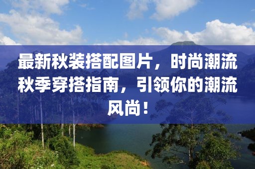 最新秋装搭配图片，时尚潮流秋季穿搭指南，引领你的潮流风尚！