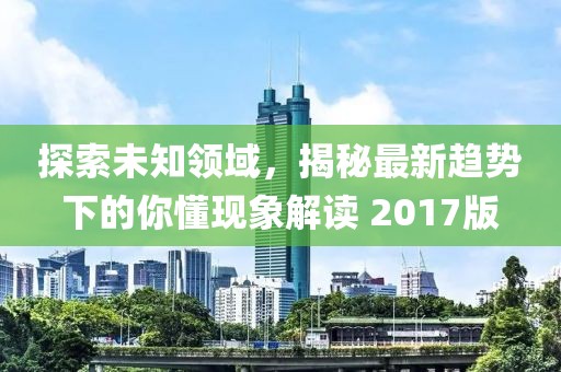 探索未知领域，揭秘最新趋势下的你懂现象解读 2017版