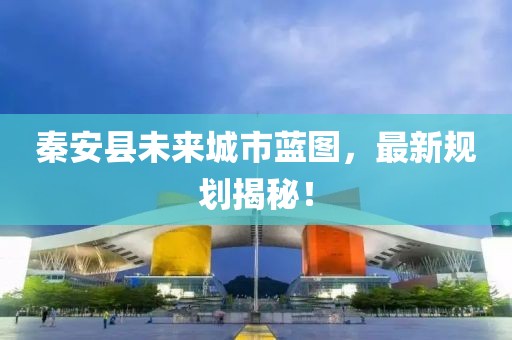 秦安县未来城市蓝图，最新规划揭秘！