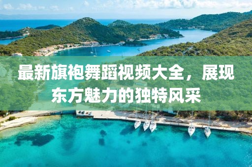 最新旗袍舞蹈视频大全，展现东方魅力的独特风采