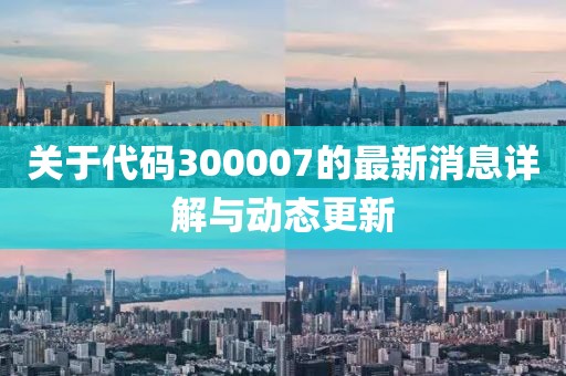 关于代码300007的最新消息详解与动态更新
